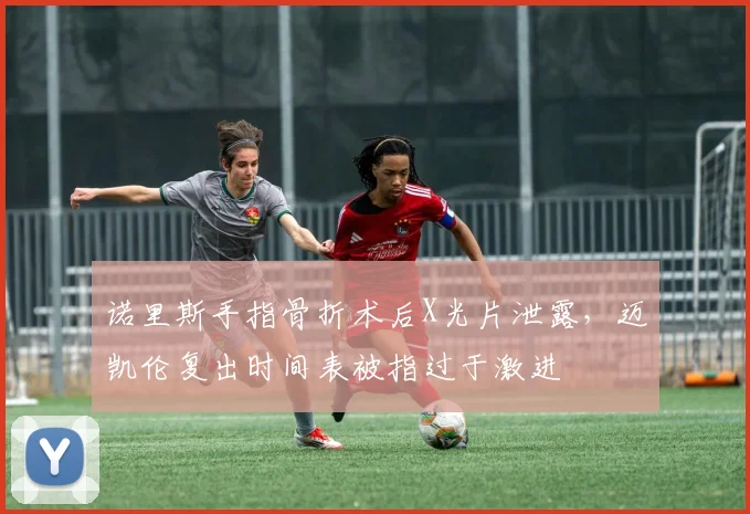 诺里斯手指骨折术后X光片泄露，迈凯伦复出时间表被指过于激进