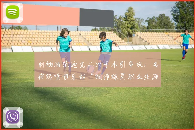 利物浦范迪克二次手术引争议，名宿怒喷俱乐部“毁掉球员职业生涯”