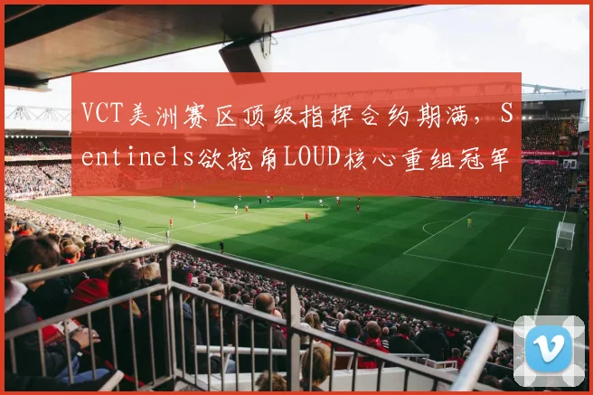 VCT美洲赛区顶级指挥合约期满，Sentinels欲挖角LOUD核心重组冠军阵容