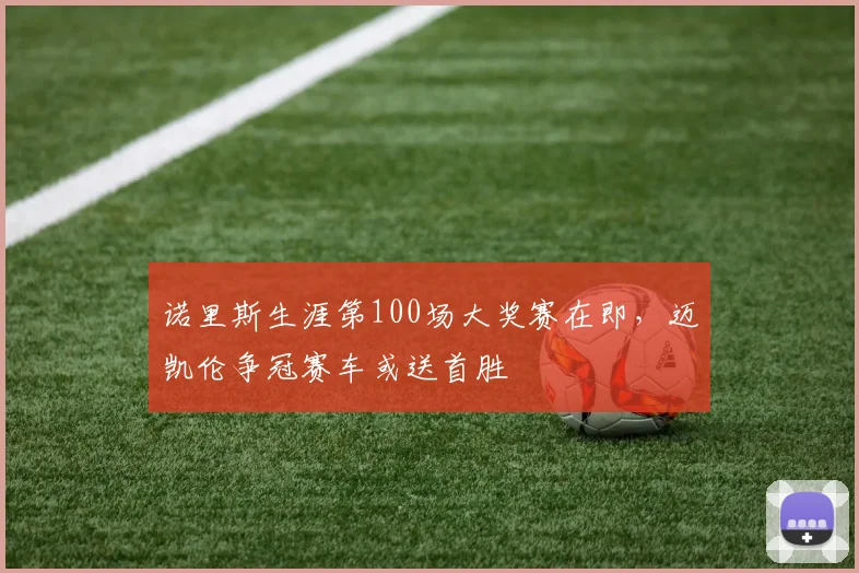诺里斯生涯第100场大奖赛在即，迈凯伦争冠赛车或送首胜