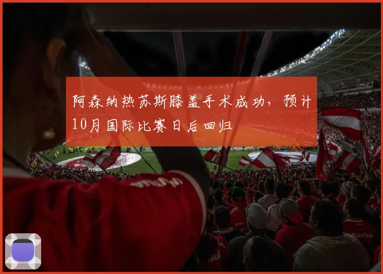 阿森纳热苏斯膝盖手术成功,预计10月国际比赛日后回归