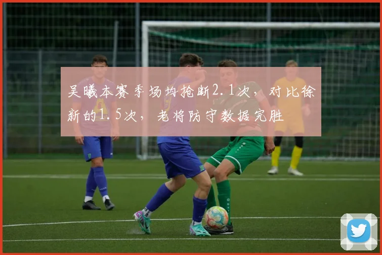 吴曦本赛季场均抢断2.1次，对比徐新的1.5次，老将防守数据完胜